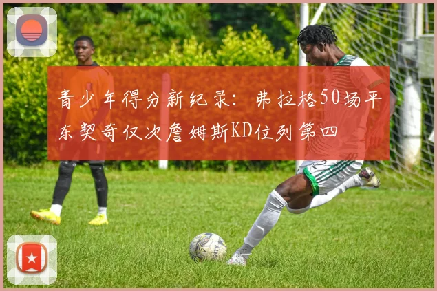 青少年得分新纪录：弗拉格50场平东契奇仅次詹姆斯KD位列第四