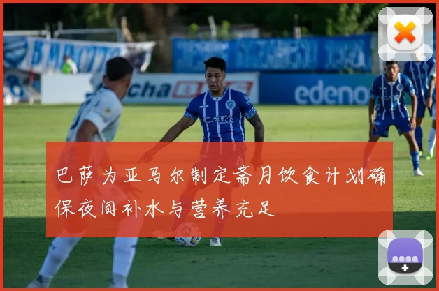 巴萨为亚马尔制定斋月饮食计划确保夜间补水与营养充足