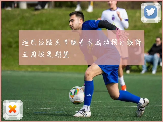 迪巴拉膝关节镜手术成功预计缺阵五周恢复期望