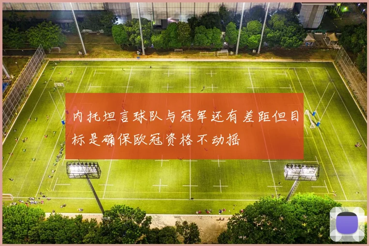 内托坦言球队与冠军还有差距但目标是确保欧冠资格不动摇