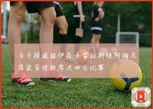 马卡报道赫伊森卡雷拉斯琼阿梅尼若染黄将缺席次回合比赛