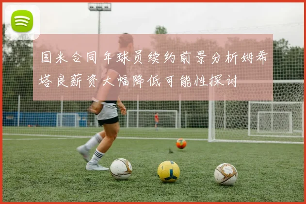 国米合同年球员续约前景分析姆希塔良薪资大幅降低可能性探讨
