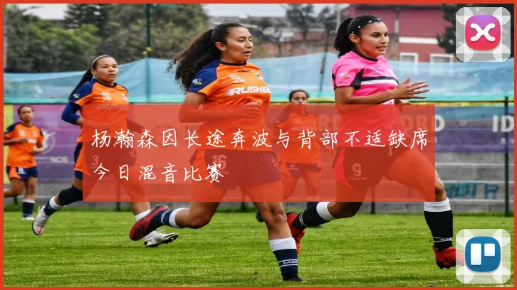 杨瀚森因长途奔波与背部不适缺席今日混音比赛