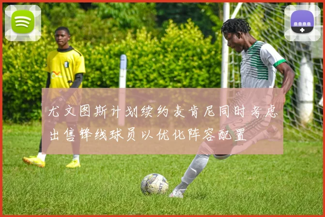 尤文图斯计划续约麦肯尼同时考虑出售锋线球员以优化阵容配置