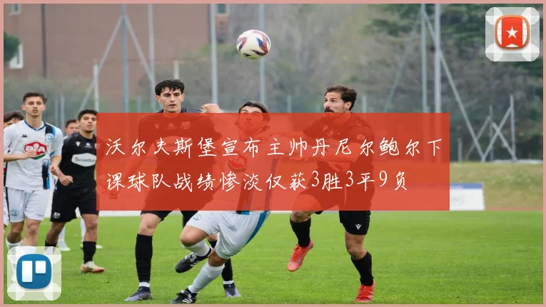 沃尔夫斯堡宣布主帅丹尼尔鲍尔下课球队战绩惨淡仅获3胜3平9负