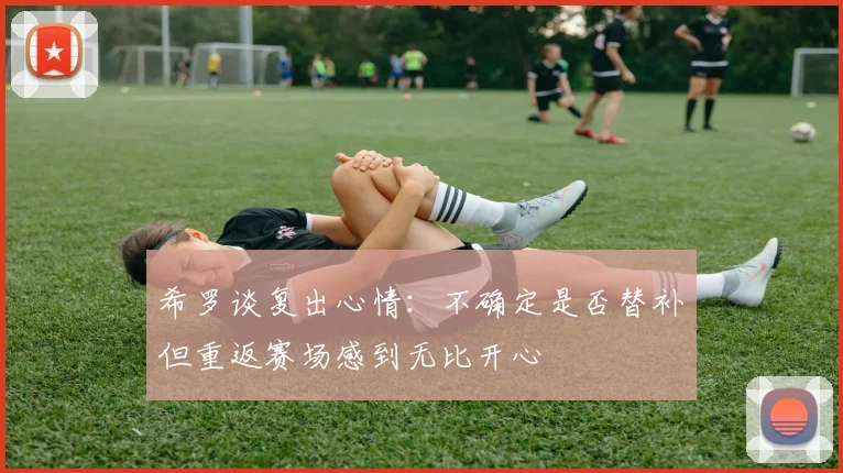 希罗谈复出心情：不确定是否替补但重返赛场感到无比开心