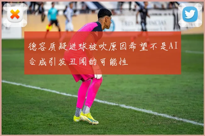 德容质疑进球被吹原因希望不是AI合成引发丑闻的可能性