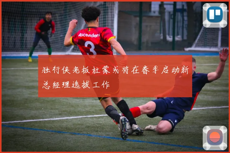 独行侠老板杜蒙或将在春季启动新总经理选拔工作